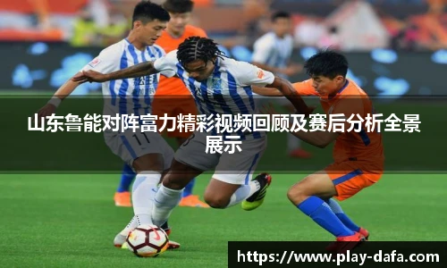 山东鲁能对阵富力精彩视频回顾及赛后分析全景展示