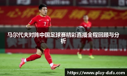 马尔代夫对阵中国足球赛精彩直播全程回顾与分析