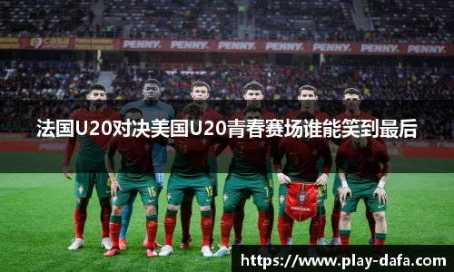 法国U20对决美国U20青春赛场谁能笑到最后