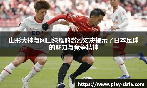 山形大神与冈山绿雉的激烈对决揭示了日本足球的魅力与竞争精神