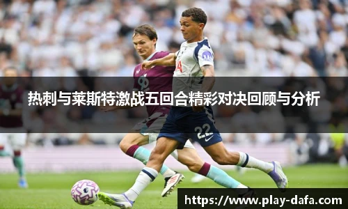 热刺与莱斯特激战五回合精彩对决回顾与分析