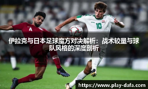 伊拉克与日本足球魔方对决解析：战术较量与球队风格的深度剖析